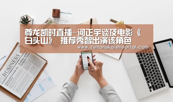 尊龙凯时直播-河正宇谈及电影《白头山》 推荐秀智出演该角色(图2) 尊龙凯时