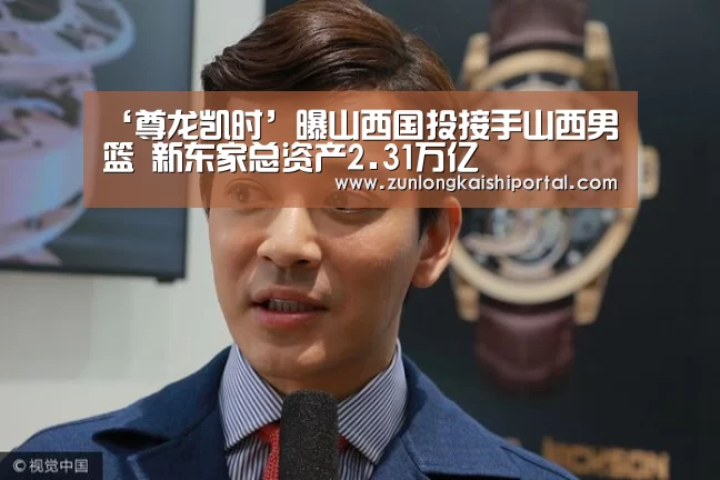 ‘尊龙凯时’曝山西国投接手山西男篮 新东家总资产2.31万亿(图1) 尊龙凯时直播