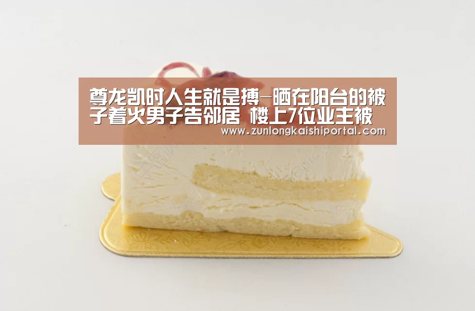 尊龙凯时人生就是搏-晒在阳台的被子着火男子告邻居 楼上7位业主被判担责55%(图3) 尊龙凯时人生就是搏