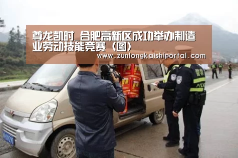 尊龙凯时_合肥高新区成功举办制造业劳动技能竞赛(图)(图2) 尊龙凯时